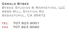 Gerald Bybee
Bybee Studios & Marketing, LLC 
9499 Mill Station Rd.
Sebastopol, CA 95472

tel    707.823.9001              
fax    707.823.9040
 